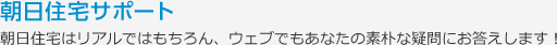 朝日住宅サポート　朝日住宅はリアルではもちろん、ウェブでもあなたの素朴な疑問にお答えします！