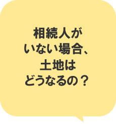 相続人がいない場合、土地はどうなるの?